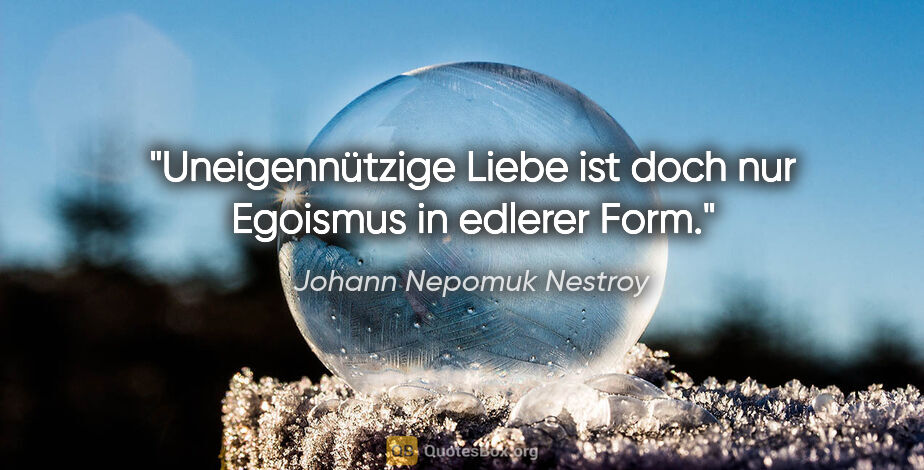 Johann Nepomuk Nestroy Zitat: "Uneigennützige Liebe ist doch nur Egoismus in edlerer Form."