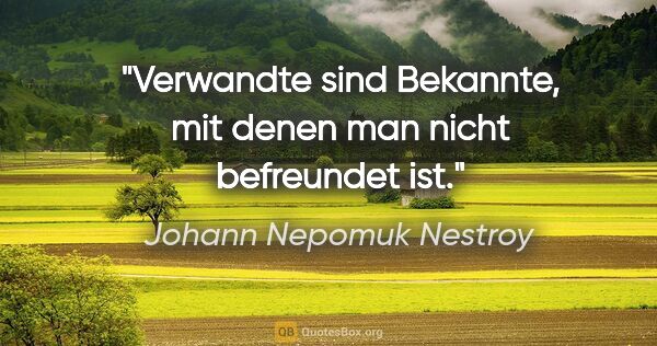 Johann Nepomuk Nestroy Zitat: "Verwandte sind Bekannte, mit denen man nicht befreundet ist."