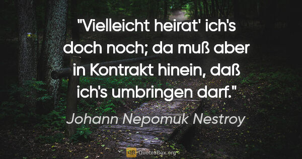 Johann Nepomuk Nestroy Zitat: "Vielleicht heirat' ich's doch noch; da muß aber in Kontrakt..."