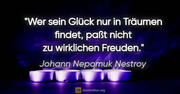 Johann Nepomuk Nestroy Zitat: "Wer sein Glück nur in Träumen findet, paßt nicht zu wirklichen..."