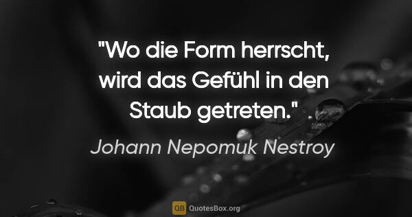 Johann Nepomuk Nestroy Zitat: "Wo die Form herrscht, wird das Gefühl in den Staub getreten."