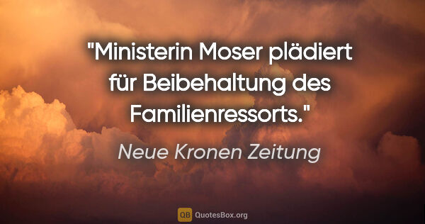 Neue Kronen Zeitung Zitat: "Ministerin Moser plädiert für Beibehaltung des Familienressorts."