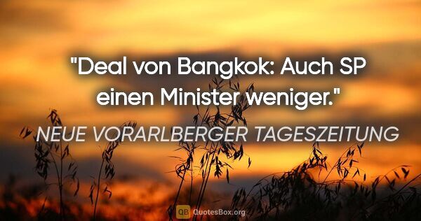 NEUE VORARLBERGER TAGESZEITUNG Zitat: ""Deal von Bangkok": Auch SP einen Minister weniger."