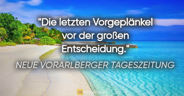 NEUE VORARLBERGER TAGESZEITUNG Zitat: "Die letzten Vorgeplänkel vor der "großen Entscheidung"."