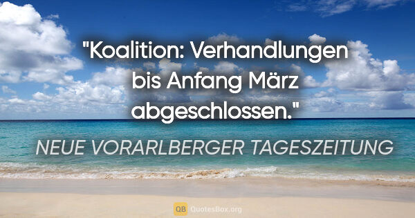 NEUE VORARLBERGER TAGESZEITUNG Zitat: "Koalition: Verhandlungen bis Anfang März abgeschlossen."
