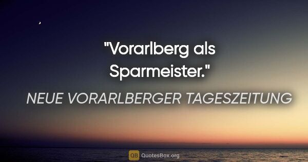NEUE VORARLBERGER TAGESZEITUNG Zitat: "Vorarlberg als "Sparmeister"."