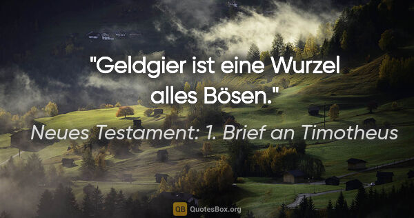 Neues Testament: 1. Brief an Timotheus Zitat: "Geldgier ist eine Wurzel alles Bösen."