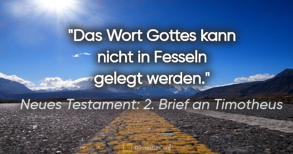 Neues Testament: 2. Brief an Timotheus Zitat: "Das Wort Gottes kann nicht in Fesseln gelegt werden."