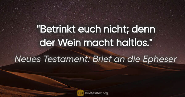 Neues Testament: Brief an die Epheser Zitat: "Betrinkt euch nicht; denn der Wein macht haltlos."