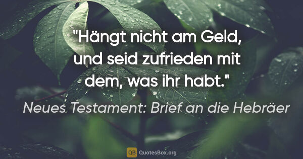 Neues Testament: Brief an die Hebräer Zitat: "Hängt nicht am Geld, und seid zufrieden mit dem, was ihr habt."