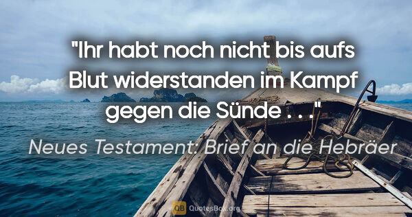 Neues Testament: Brief an die Hebräer Zitat: "Ihr habt noch nicht bis aufs Blut widerstanden im Kampf gegen..."