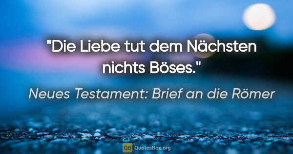 Neues Testament: Brief an die Römer Zitat: "Die Liebe tut dem Nächsten nichts Böses."