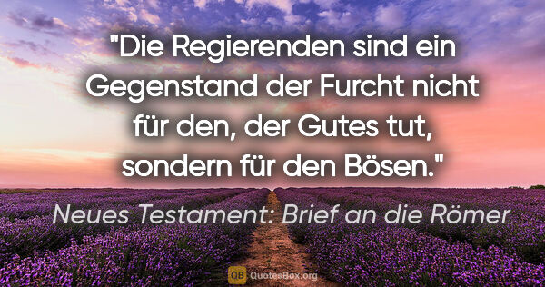 Neues Testament: Brief an die Römer Zitat: "Die Regierenden sind ein Gegenstand der Furcht nicht für den,..."