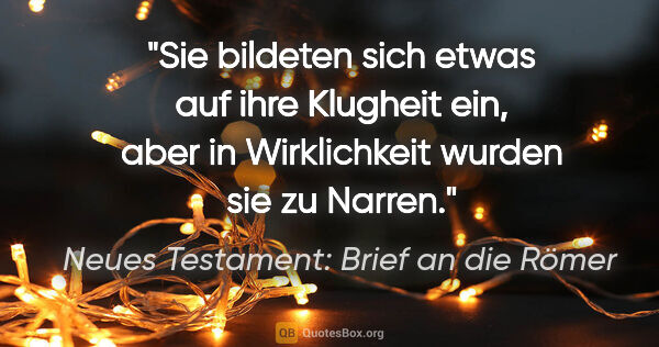 Neues Testament: Brief an die Römer Zitat: "Sie bildeten sich etwas auf ihre Klugheit ein, aber in..."