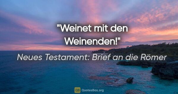 Neues Testament: Brief an die Römer Zitat: "Weinet mit den Weinenden!"