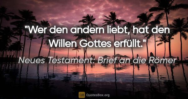 Neues Testament: Brief an die Römer Zitat: "Wer den andern liebt, hat den Willen Gottes erfüllt."