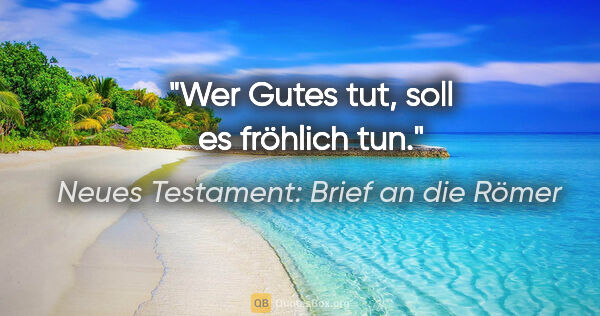 Neues Testament: Brief an die Römer Zitat: "Wer Gutes tut, soll es fröhlich tun."