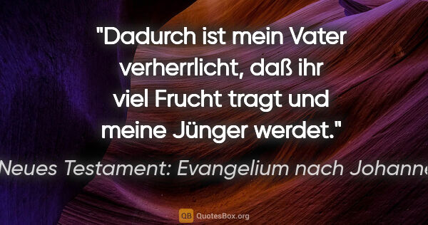 Neues Testament: Evangelium nach Johannes Zitat: "Dadurch ist mein Vater verherrlicht, daß ihr viel Frucht tragt..."