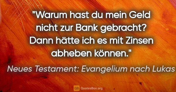 Neues Testament: Evangelium nach Lukas Zitat: "Warum hast du mein Geld nicht zur Bank gebracht? Dann hätte..."