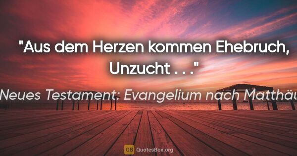 Neues Testament: Evangelium nach Matthäus Zitat: "Aus dem Herzen kommen Ehebruch, Unzucht . . ."