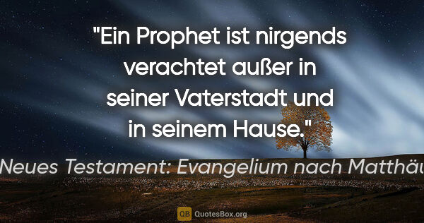 Neues Testament: Evangelium nach Matthäus Zitat: "Ein Prophet ist nirgends verachtet außer in seiner Vaterstadt..."