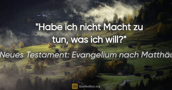 Neues Testament: Evangelium nach Matthäus Zitat: "Habe ich nicht Macht zu tun, was ich will?"