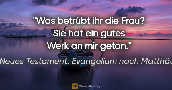 Neues Testament: Evangelium nach Matthäus Zitat: "Was betrübt ihr die Frau? Sie hat ein gutes Werk an mir getan."