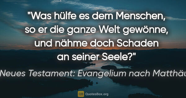 Neues Testament: Evangelium nach Matthäus Zitat: "Was hülfe es dem Menschen, so er die ganze Welt gewönne, und..."