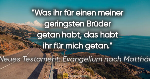 Neues Testament: Evangelium nach Matthäus Zitat: "Was ihr für einen meiner geringsten Brüder getan habt, das..."