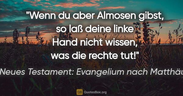 Neues Testament: Evangelium nach Matthäus Zitat: "Wenn du aber Almosen gibst, so laß deine linke Hand nicht..."