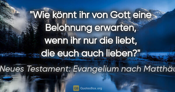 Neues Testament: Evangelium nach Matthäus Zitat: "Wie könnt ihr von Gott eine Belohnung erwarten, wenn ihr nur..."