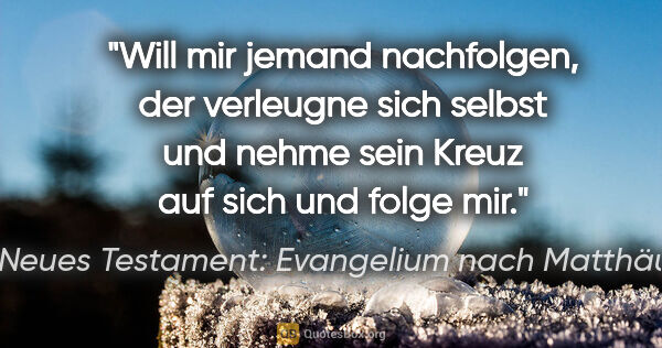 Neues Testament: Evangelium nach Matthäus Zitat: "Will mir jemand nachfolgen, der verleugne sich selbst und..."