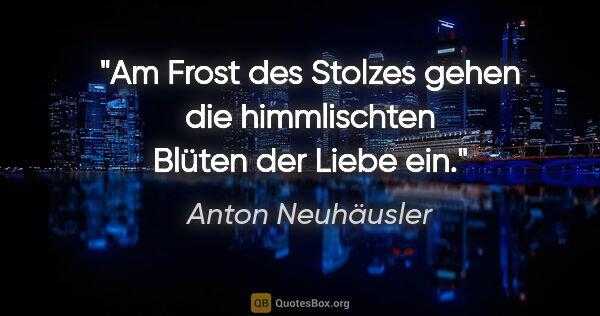 Anton Neuhäusler Zitat: "Am Frost des Stolzes gehen die himmlischten Blüten der Liebe ein."