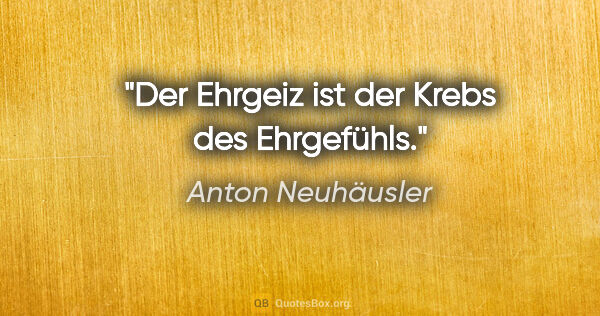 Anton Neuhäusler Zitat: "Der Ehrgeiz ist der Krebs des Ehrgefühls."