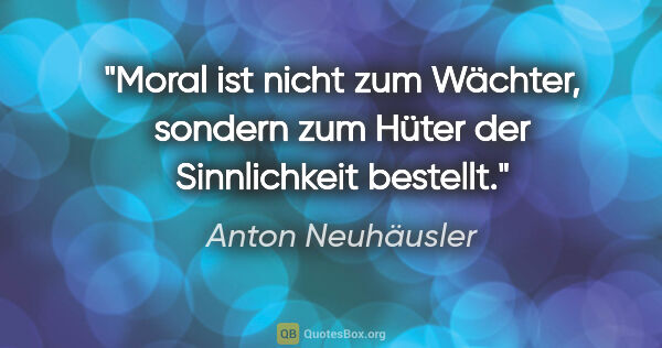 Anton Neuhäusler Zitat: "Moral ist nicht zum Wächter, sondern zum Hüter der..."