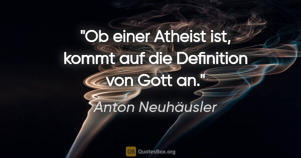 Anton Neuhäusler Zitat: "Ob einer Atheist ist, kommt auf die Definition von Gott an."