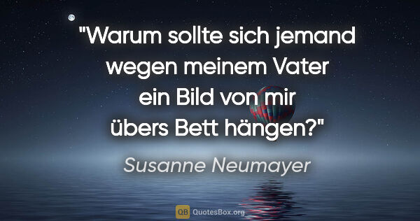 Susanne Neumayer Zitat: "Warum sollte sich jemand wegen meinem Vater ein Bild von mir..."