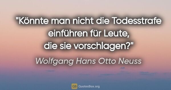 Wolfgang Hans Otto Neuss Zitat: "Könnte man nicht die Todesstrafe einführen für Leute, die sie..."