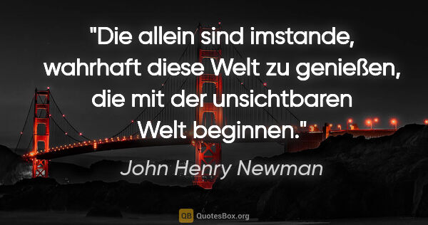 John Henry Newman Zitat: "Die allein sind imstande, wahrhaft diese Welt zu genießen, die..."