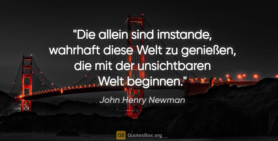 John Henry Newman Zitat: "Die allein sind imstande, wahrhaft diese Welt zu genießen, die..."