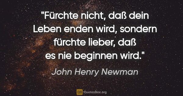 John Henry Newman Zitat: "Fürchte nicht, daß dein Leben enden wird, sondern fürchte..."