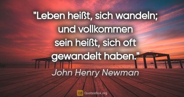 John Henry Newman Zitat: "Leben heißt, sich wandeln; und vollkommen sein heißt, sich oft..."