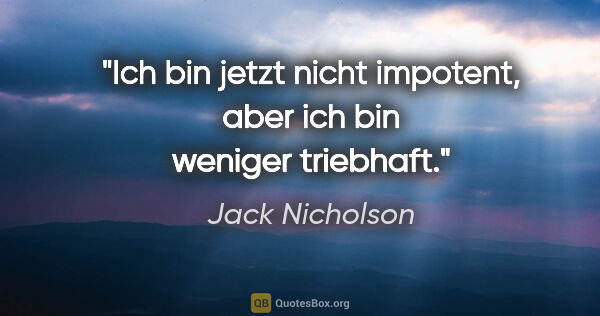 Jack Nicholson Zitat: "Ich bin jetzt nicht impotent, aber ich bin weniger triebhaft."
