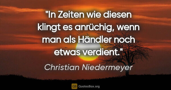 Christian Niedermeyer Zitat: "In Zeiten wie diesen klingt es anrüchig, wenn man als Händler..."