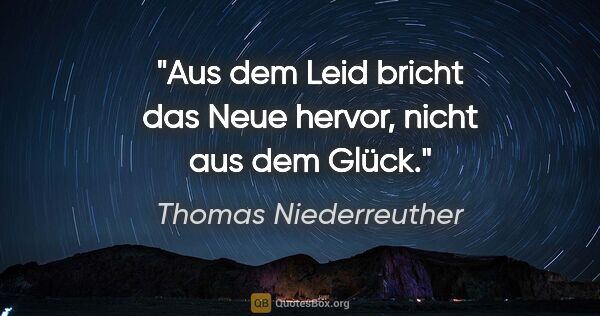 Thomas Niederreuther Zitat: "Aus dem Leid bricht das Neue hervor, nicht aus dem Glück."