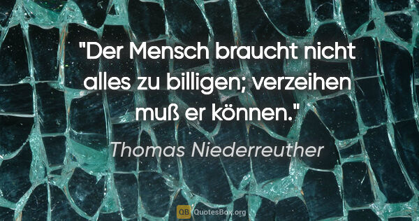 Thomas Niederreuther Zitat: "Der Mensch braucht nicht alles zu billigen; verzeihen muß er..."