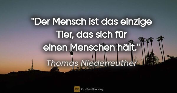 Thomas Niederreuther Zitat: "Der Mensch ist das einzige Tier, das sich für einen Menschen..."