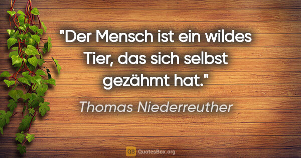 Thomas Niederreuther Zitat: "Der Mensch ist ein wildes Tier, das sich selbst gezähmt hat."