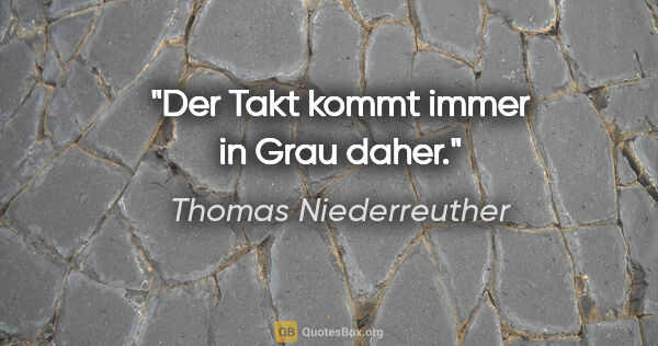 Thomas Niederreuther Zitat: "Der Takt kommt immer in Grau daher."