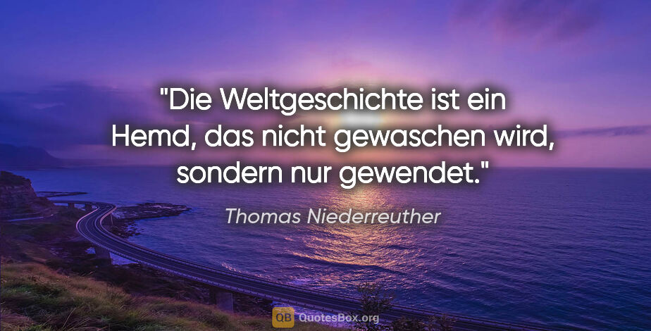 Thomas Niederreuther Zitat: "Die Weltgeschichte ist ein Hemd, das nicht gewaschen wird,..."